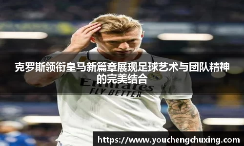 克罗斯领衔皇马新篇章展现足球艺术与团队精神的完美结合