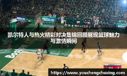 凯尔特人与热火精彩对决集锦回顾展现篮球魅力与激情瞬间