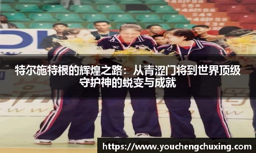 特尔施特根的辉煌之路：从青涩门将到世界顶级守护神的蜕变与成就