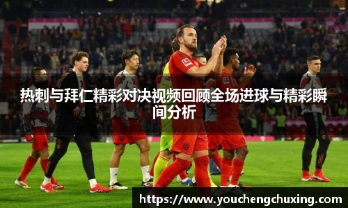 热刺与拜仁精彩对决视频回顾全场进球与精彩瞬间分析
