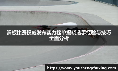 滑板比赛权威发布实力榜单揭晓选手经验与技巧全面分析
